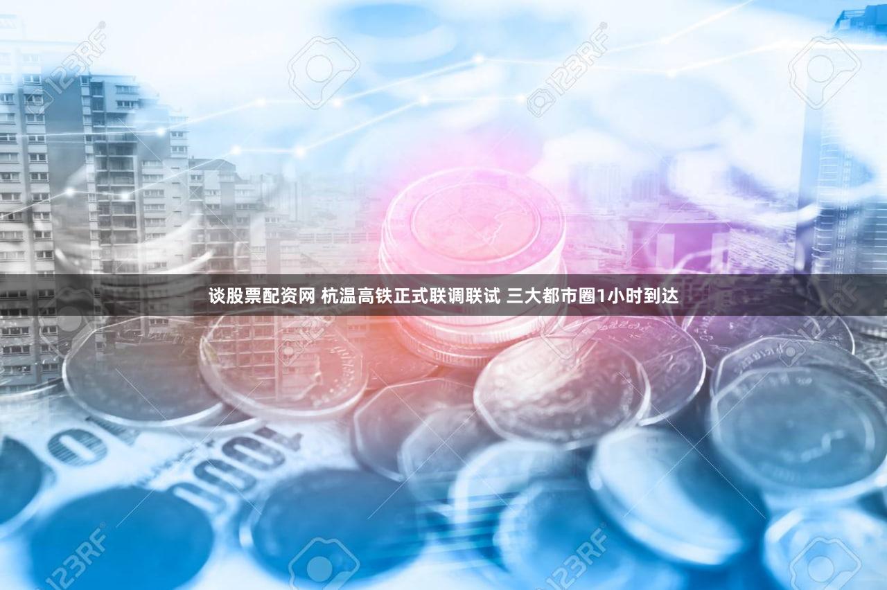 谈股票配资网 杭温高铁正式联调联试 三大都市圈1小时到达