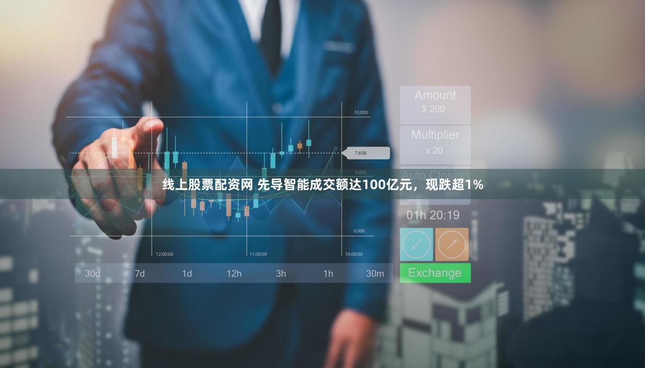 线上股票配资网 先导智能成交额达100亿元，现跌超1%