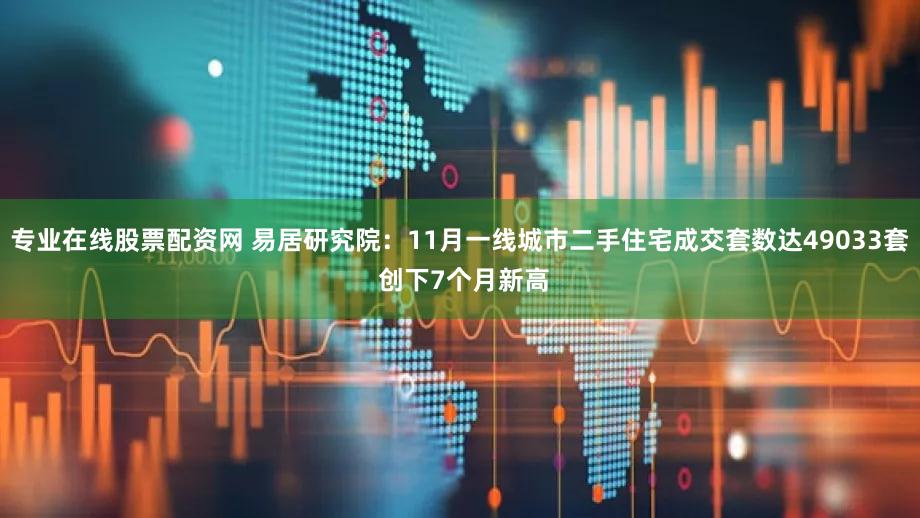 专业在线股票配资网 易居研究院：11月一线城市二手住宅成交套数达49033套 创下7个月新高