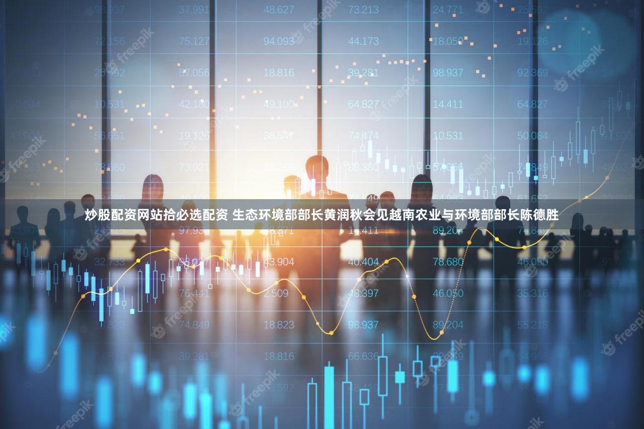 炒股配资网站拾必选配资 生态环境部部长黄润秋会见越南农业与环境部部长陈德胜