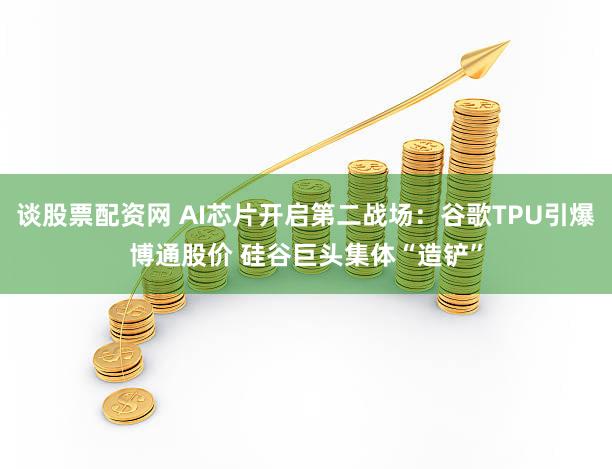 谈股票配资网 AI芯片开启第二战场：谷歌TPU引爆博通股价 硅谷巨头集体“造铲”