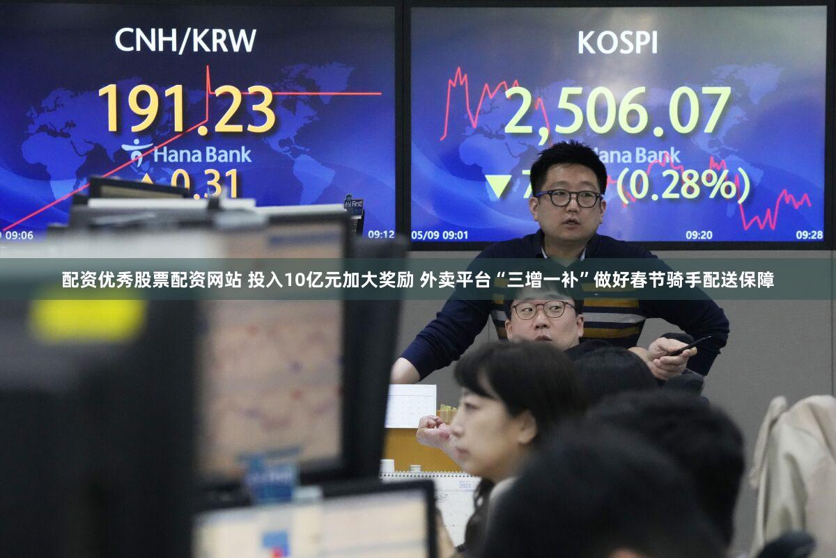 配资优秀股票配资网站 投入10亿元加大奖励 外卖平台“三增一补”做好春节骑手配送保障