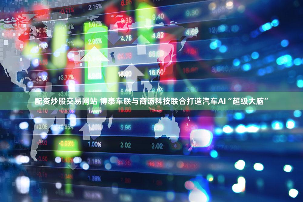 配资炒股交易网站 博泰车联与商汤科技联合打造汽车AI“超级大脑”