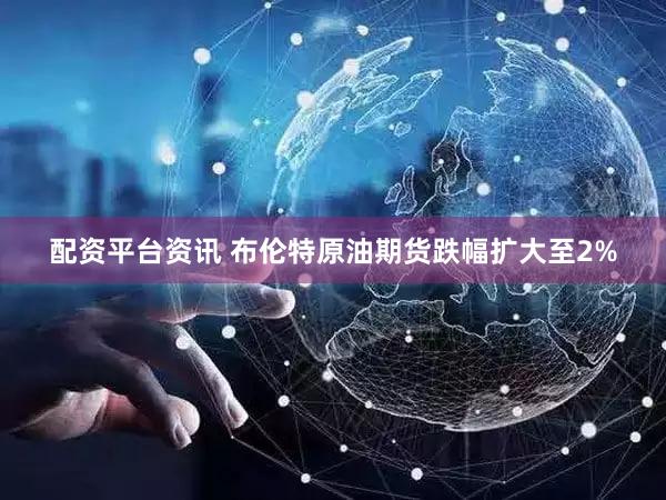 配资平台资讯 布伦特原油期货跌幅扩大至2%