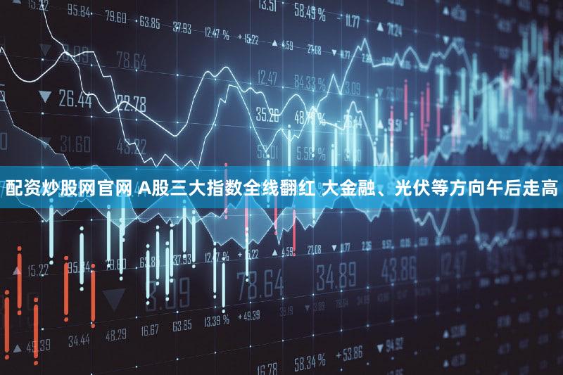 配资炒股网官网 A股三大指数全线翻红 大金融、光伏等方向午后走高