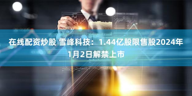 在线配资炒股 雪峰科技：1.44亿股限售股2024年1月2日解禁上市