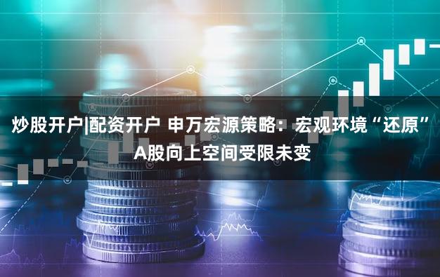 炒股开户|配资开户 申万宏源策略：宏观环境“还原” A股向上空间受限未变