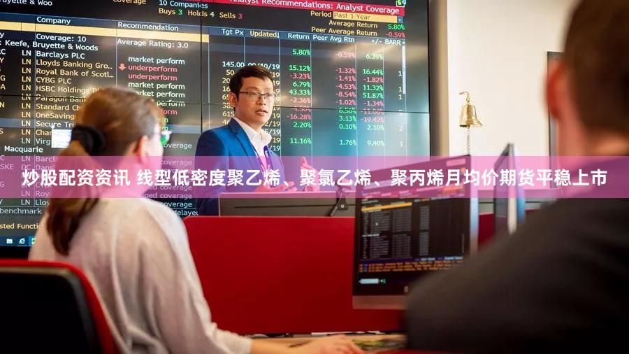 炒股配资资讯 线型低密度聚乙烯、聚氯乙烯、聚丙烯月均价期货平稳上市