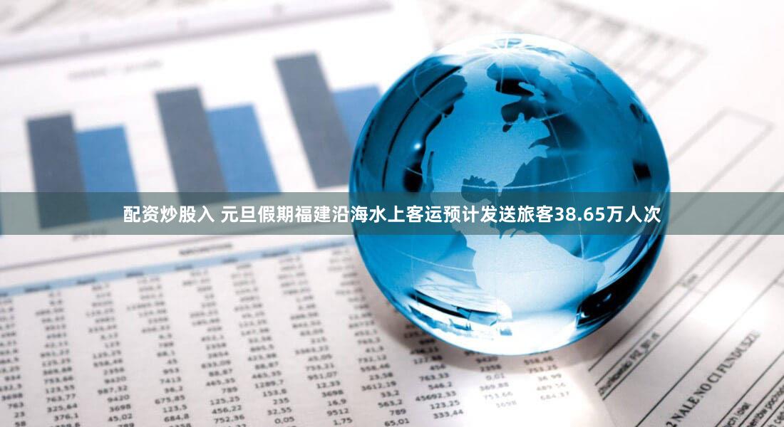 配资炒股入 元旦假期福建沿海水上客运预计发送旅客38.65万人次
