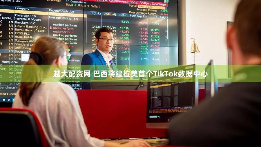 越大配资网 巴西将建拉美首个TikTok数据中心