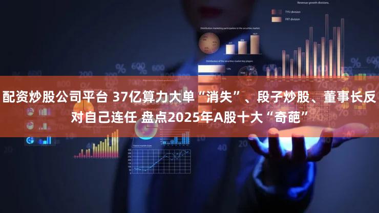配资炒股公司平台 37亿算力大单“消失”、段子炒股、董事长反对自己连任 盘点2025年A股十大“奇葩”