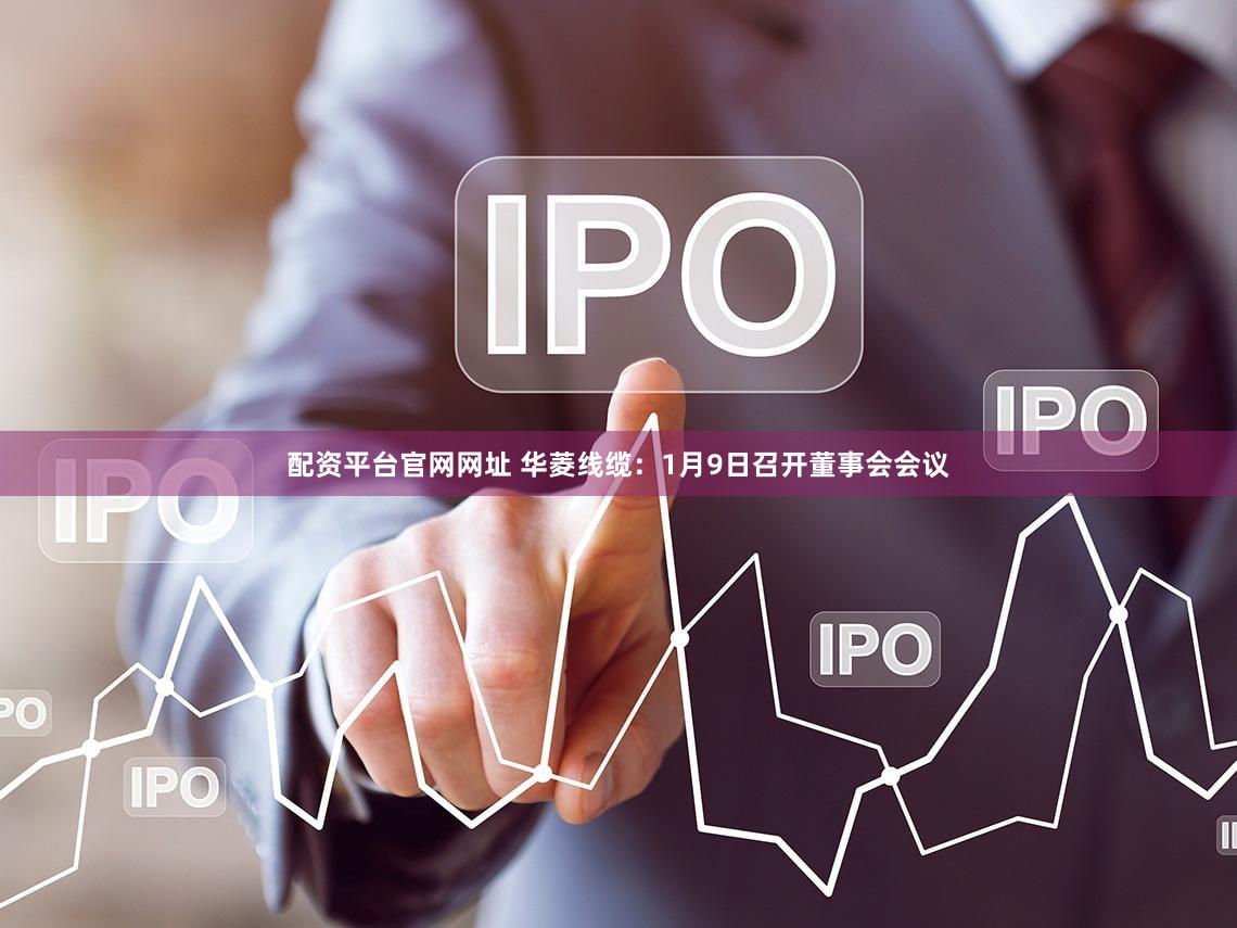 配资平台官网网址 华菱线缆：1月9日召开董事会会议