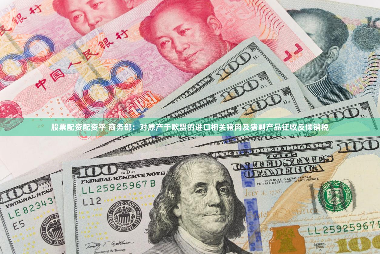 股票配资配资平 商务部：对原产于欧盟的进口相关猪肉及猪副产品征收反倾销税