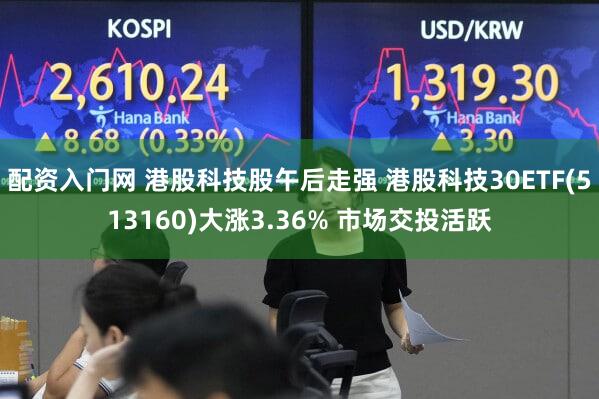 配资入门网 港股科技股午后走强 港股科技30ETF(513160)大涨3.36% 市场交投活跃