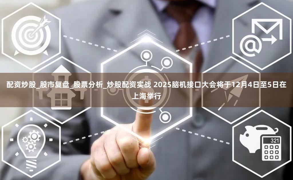 配资炒股_股市复盘_股票分析_炒股配资实战 2025脑机接口大会将于12月4日至5日在上海举行