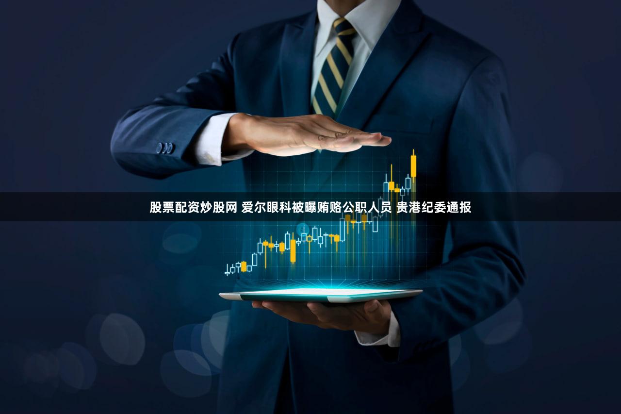 股票配资炒股网 爱尔眼科被曝贿赂公职人员 贵港纪委通报