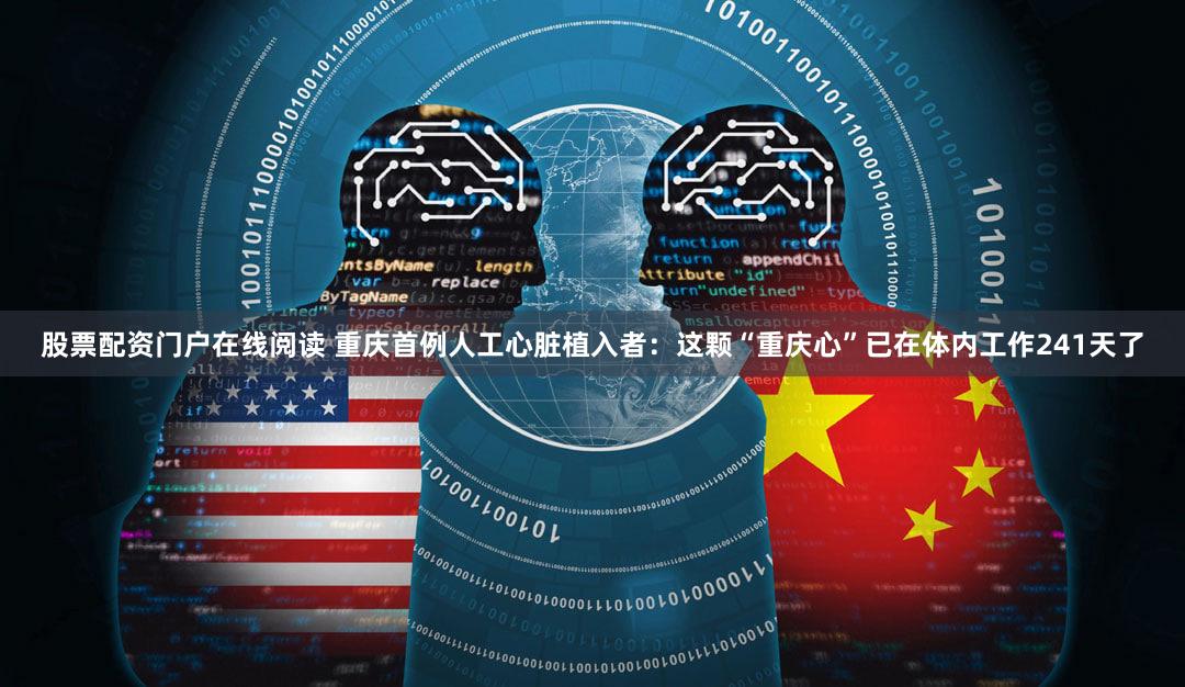 股票配资门户在线阅读 重庆首例人工心脏植入者：这颗“重庆心”已在体内工作241天了