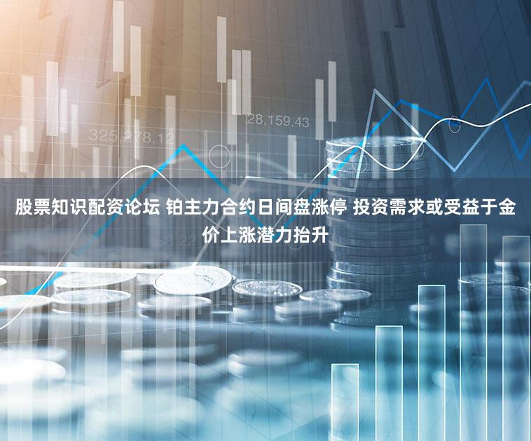 股票知识配资论坛 铂主力合约日间盘涨停 投资需求或受益于金价上涨潜力抬升