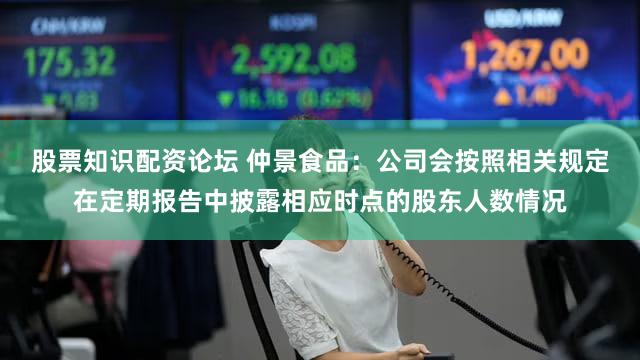 股票知识配资论坛 仲景食品：公司会按照相关规定在定期报告中披露相应时点的股东人数情况