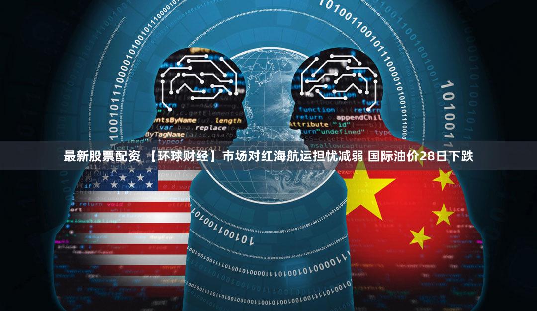 最新股票配资 【环球财经】市场对红海航运担忧减弱 国际油价28日下跌
