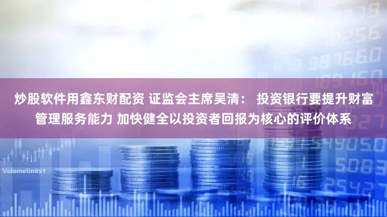 炒股软件用鑫东财配资 证监会主席吴清: 投资银行要提升财富管理服务能力 加快健全以投资者回报为核心的评价体系