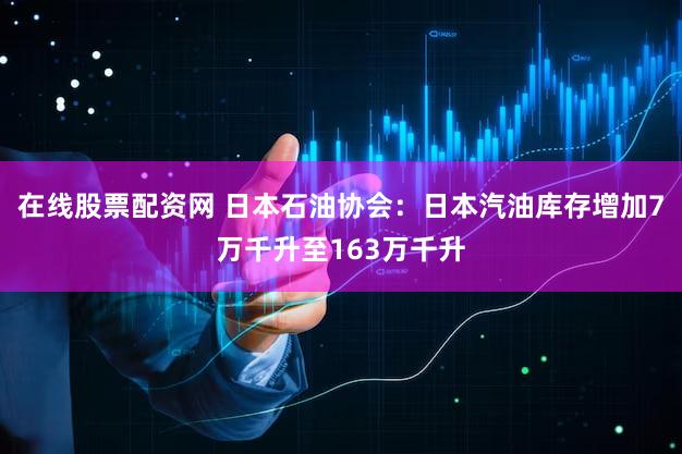在线股票配资网 日本石油协会：日本汽油库存增加7万千升至163万千升