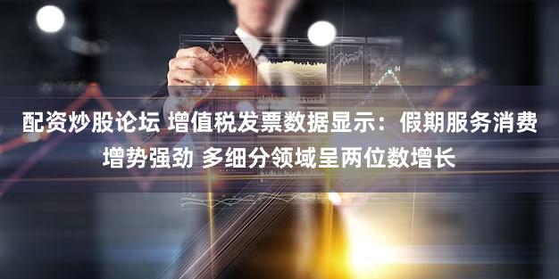 配资炒股论坛 增值税发票数据显示:假期服务消费增势强劲 多细分领域呈两位数增长