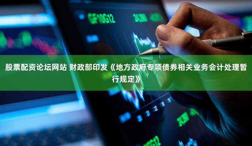 股票配资论坛网站 财政部印发《地方政府专项债券相关业务会计处理暂行规定》