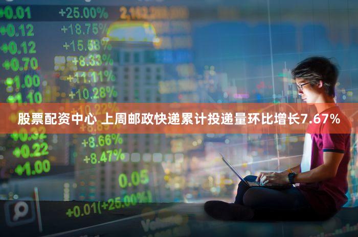 股票配资中心 上周邮政快递累计投递量环比增长7.67%