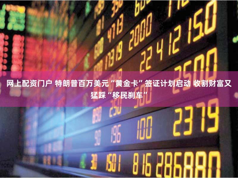 网上配资门户 特朗普百万美元“黄金卡”签证计划启动 收割财富又猛踩“移民刹车”