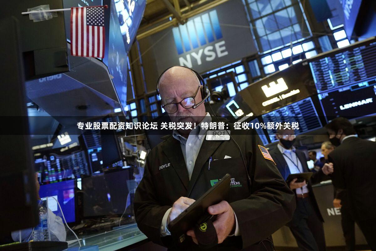 专业股票配资知识论坛 关税突发!特朗普:征收10%额外关税