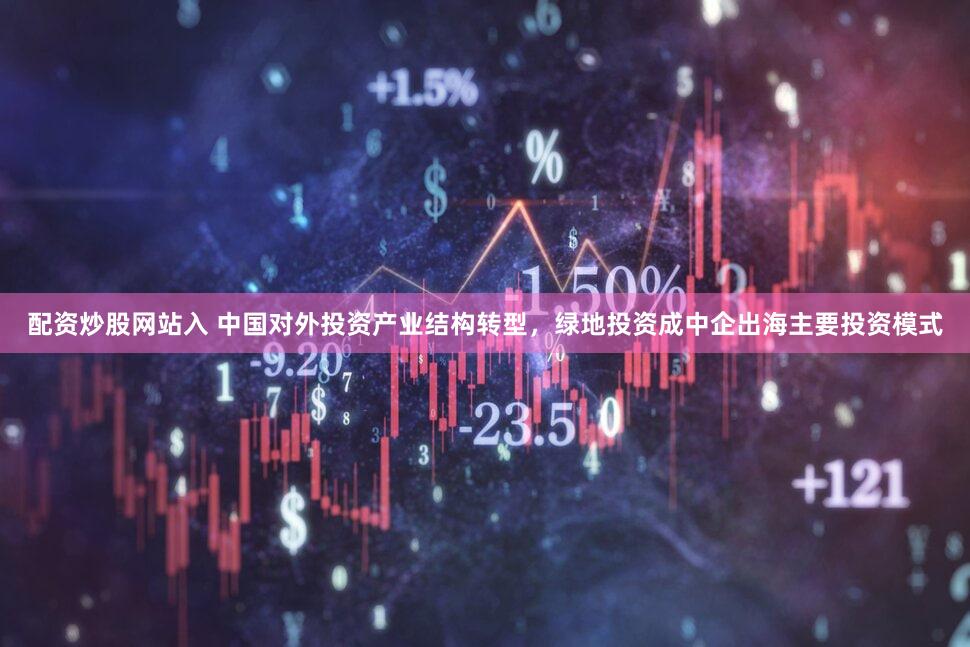配资炒股网站入 中国对外投资产业结构转型，绿地投资成中企出海主要投资模式