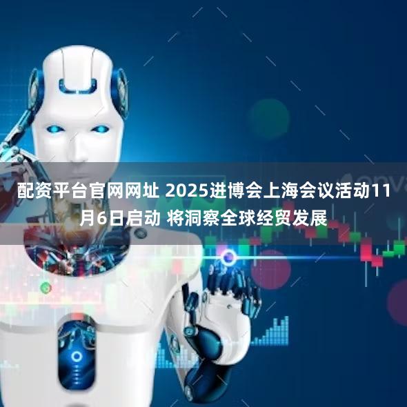 配资平台官网网址 2025进博会上海会议活动11月6日启动 将洞察全球经贸发展