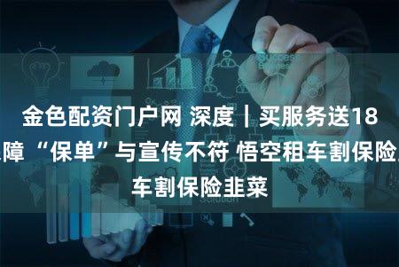 金色配资门户网 深度｜买服务送18份保障 “保单”与宣传不符 悟空租车割保险韭菜