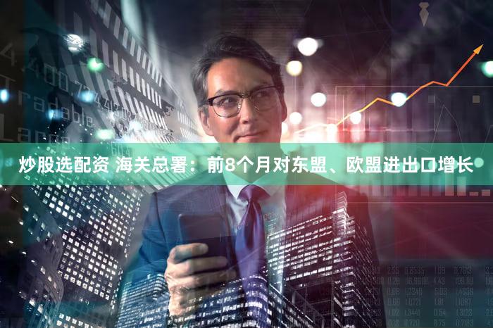 炒股选配资 海关总署：前8个月对东盟、欧盟进出口增长
