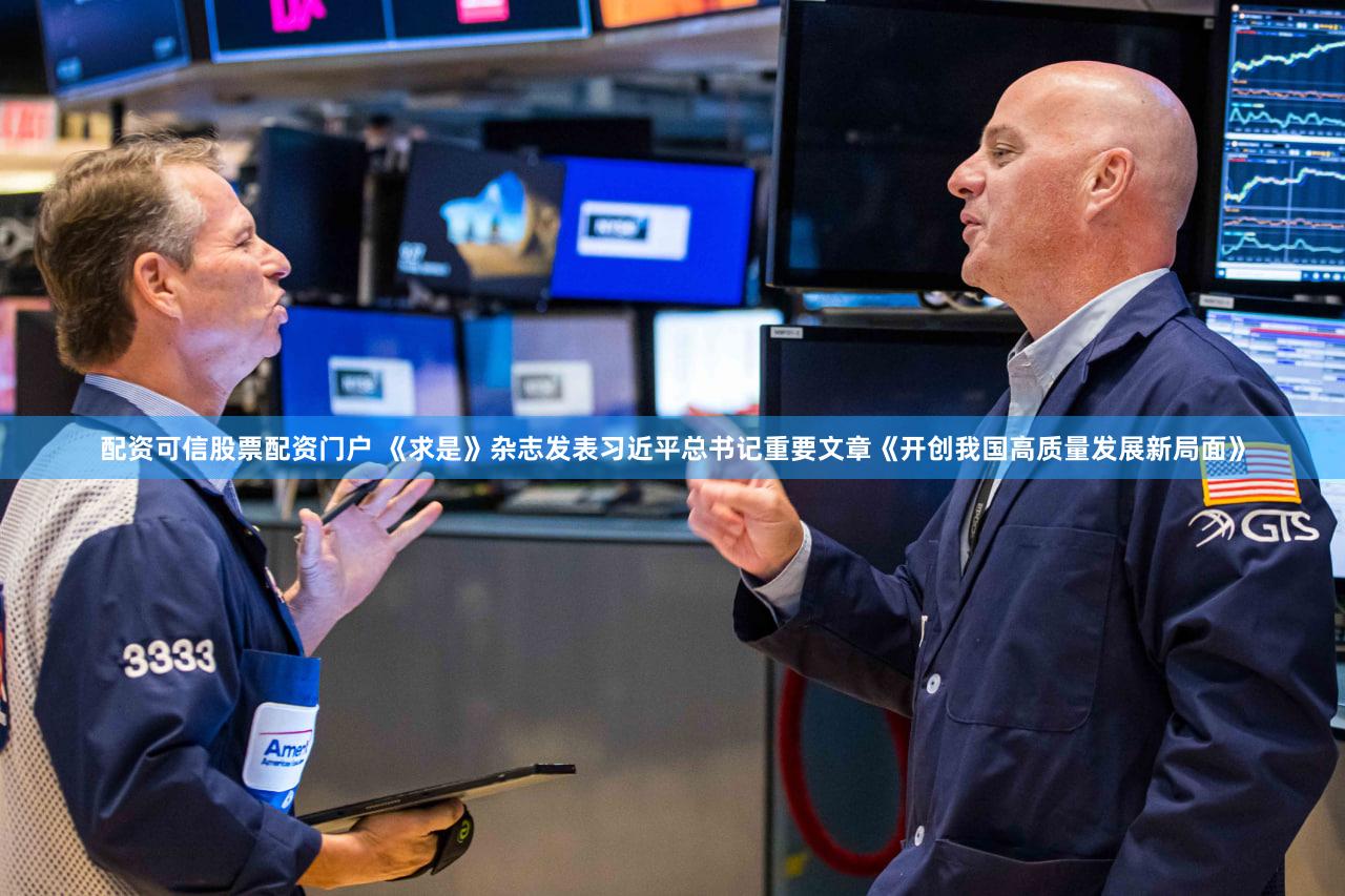 配资可信股票配资门户 《求是》杂志发表习近平总书记重要文章《开创我国高质量发展新局面》