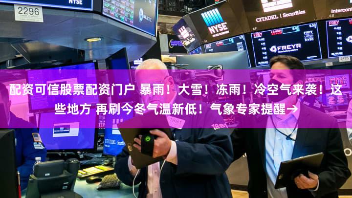 配资可信股票配资门户 暴雨！大雪！冻雨！冷空气来袭！这些地方 再刷今冬气温新低！气象专家提醒→