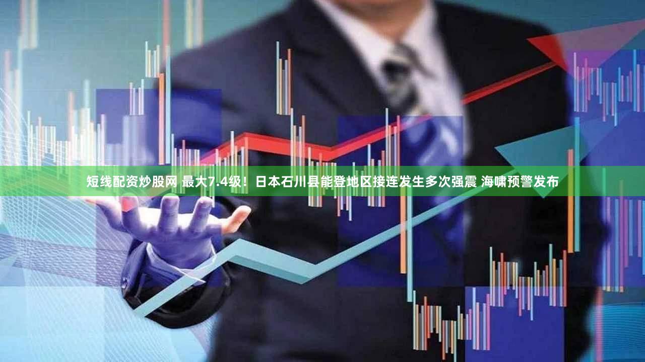 短线配资炒股网 最大7.4级！日本石川县能登地区接连发生多次强震 海啸预警发布