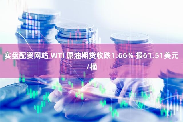 实盘配资网站 WTI 原油期货收跌1.66% 报61.51美元/桶