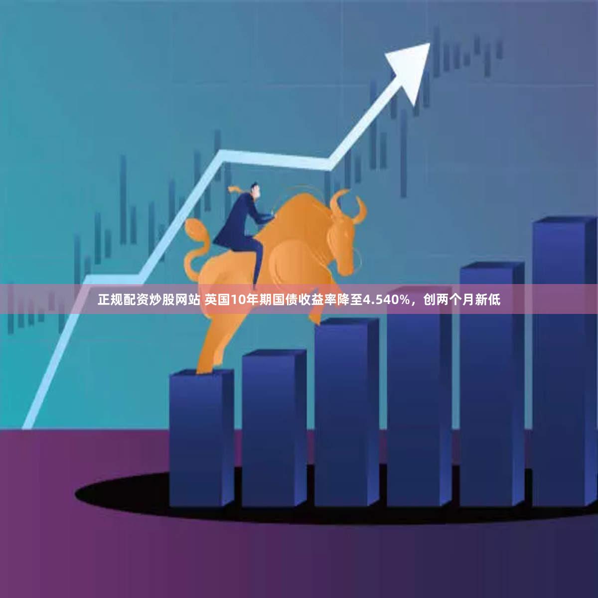 正规配资炒股网站 英国10年期国债收益率降至4.540%，创两个月新低