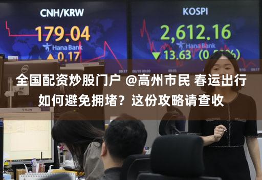 全国配资炒股门户 @高州市民 春运出行如何避免拥堵?这份攻略请查收