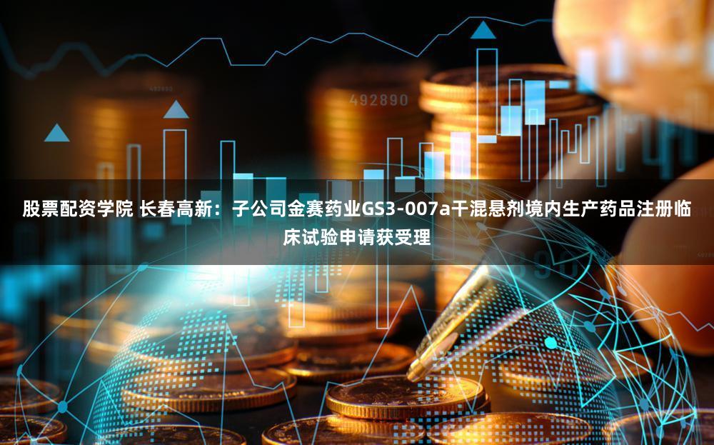 股票配资学院 长春高新：子公司金赛药业GS3-007a干混悬剂境内生产药品注册临床试验申请获受理