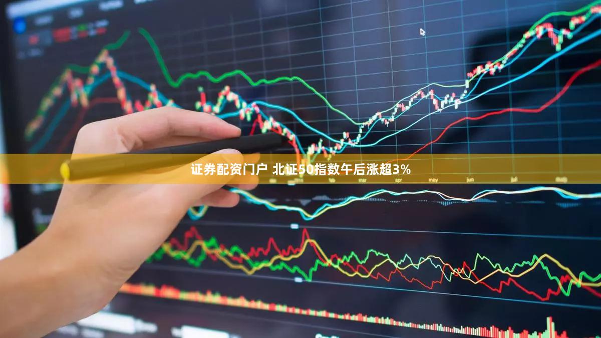 证券配资门户 北证50指数午后涨超3%