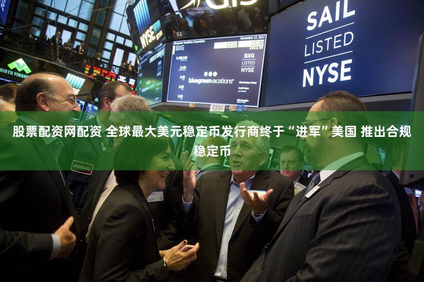 股票配资网配资 全球最大美元稳定币发行商终于“进军”美国 推出合规稳定币