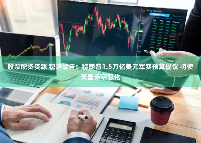 股票配资资源 穆迪警告:特朗普1.5万亿美元军费预算提议 将使美国赤字恶化