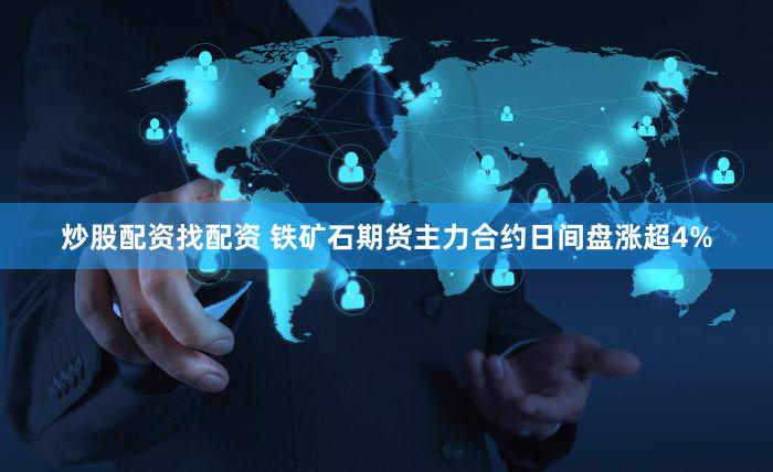 炒股配资找配资 铁矿石期货主力合约日间盘涨超4%