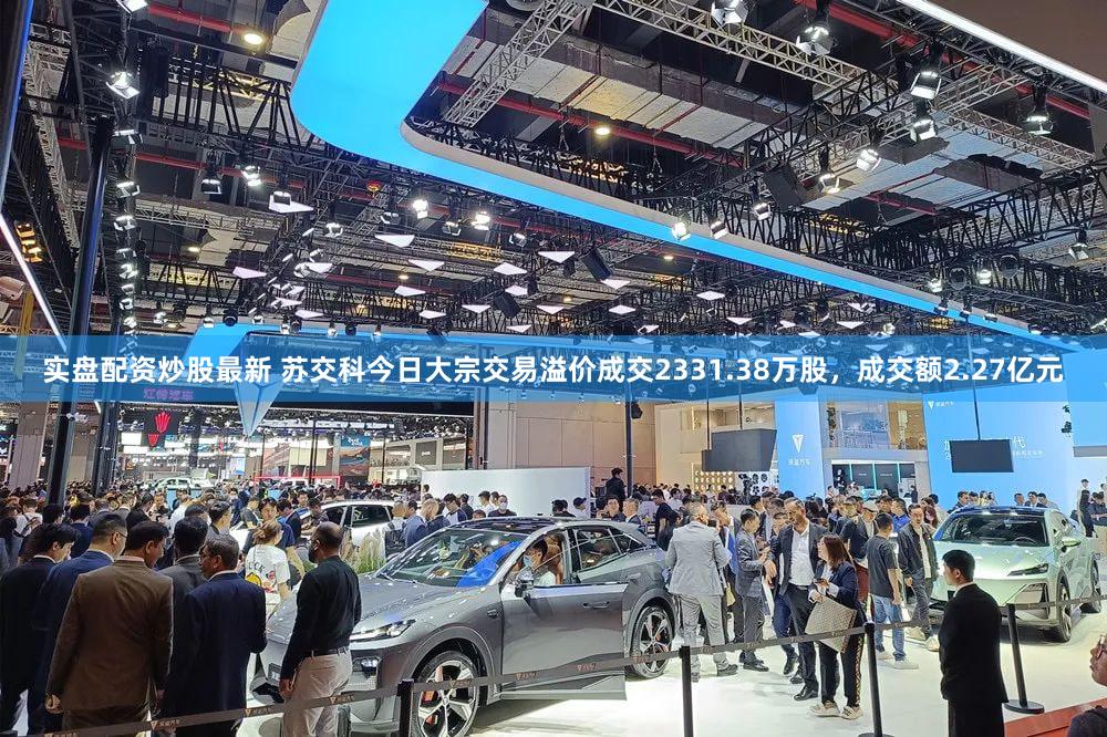 实盘配资炒股最新 苏交科今日大宗交易溢价成交2331.38万股，成交额2.27亿元