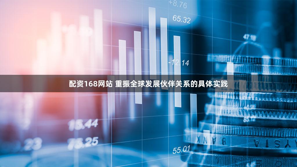 配资168网站 重振全球发展伙伴关系的具体实践