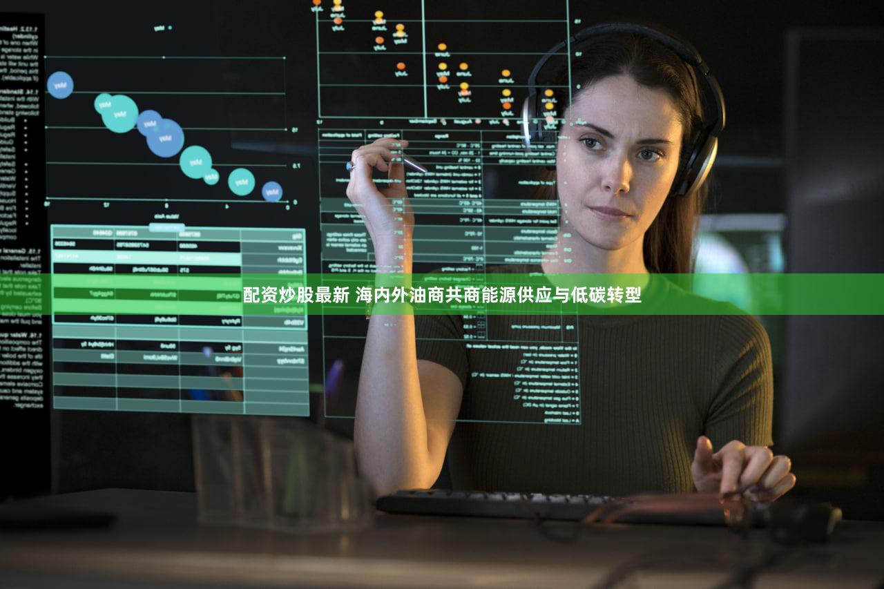 配资炒股最新 海内外油商共商能源供应与低碳转型