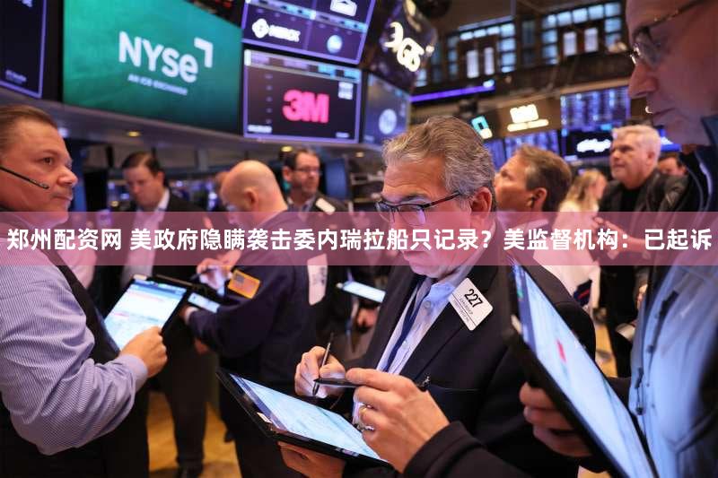 郑州配资网 美政府隐瞒袭击委内瑞拉船只记录?美监督机构:已起诉